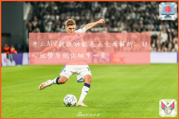 开云APP新版功能亮点全面解析:核心优势与优化细节一览