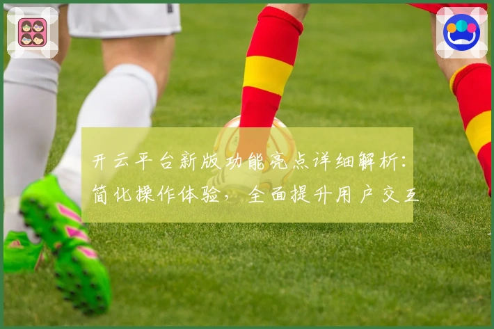 开云平台新版功能亮点详细解析：简化操作体验，全面提升用户交互质量