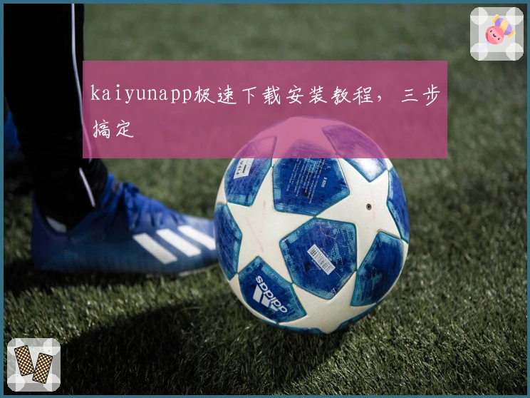 kaiyunapp极速下载安装教程，三步搞定