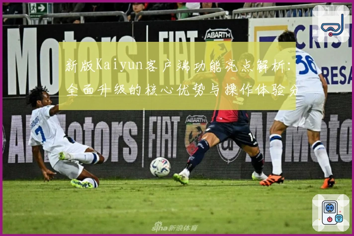 新版Kaiyun客户端功能亮点解析：全面升级的核心优势与操作体验分享