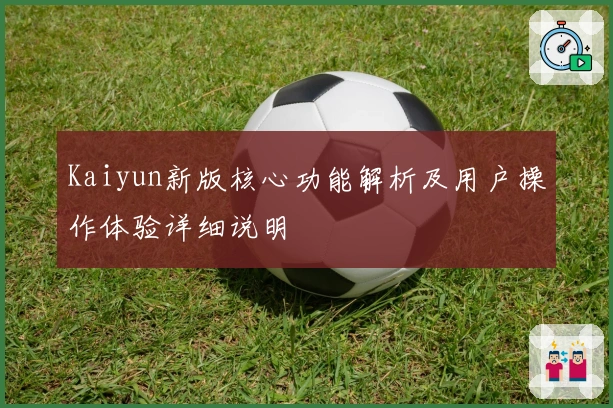 Kaiyun新版核心功能解析及用户操作体验详细说明