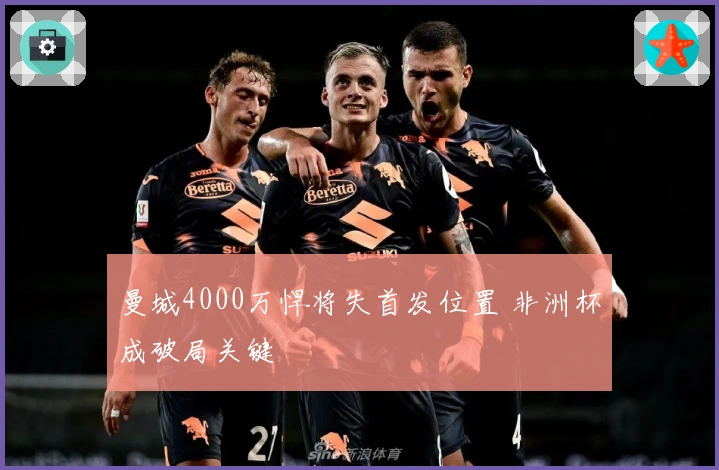 曼城4000万悍将失首发位置 非洲杯成破局关键