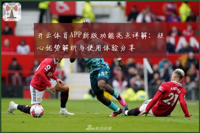 开云体育APP新版功能亮点详解：核心优势解析与使用体验分享
