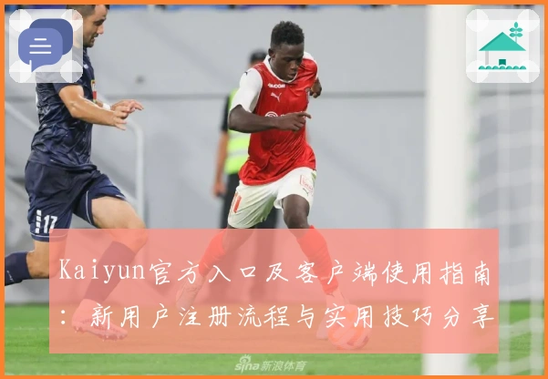 Kaiyun官方入口及客户端使用指南：新用户注册流程与实用技巧分享