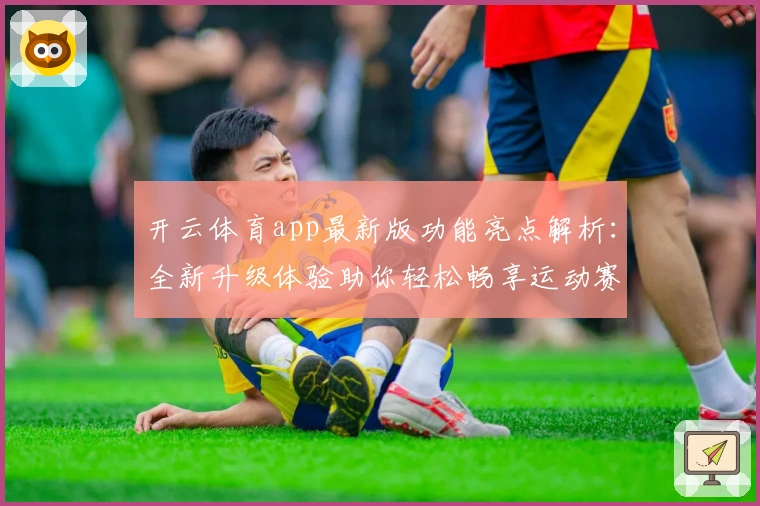 开云体育app最新版功能亮点解析:全新升级体验助你轻松畅享运动赛事