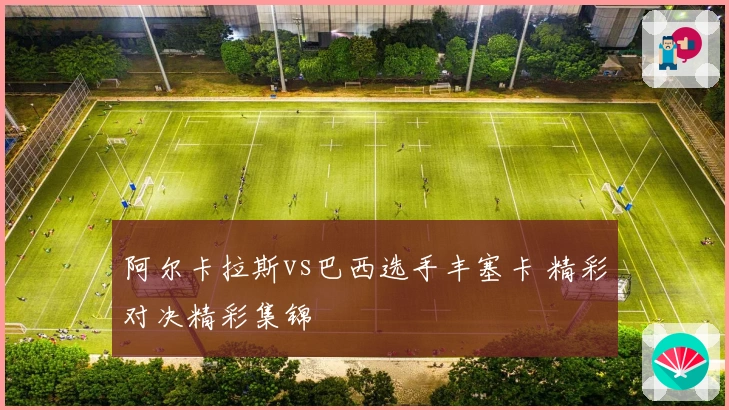 阿尔卡拉斯vs巴西选手丰塞卡 精彩对决精彩集锦