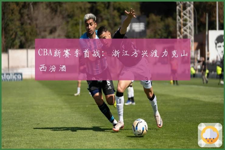 CBA新赛季首战：浙江方兴渡力克山西汾酒