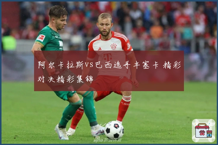 阿尔卡拉斯vs巴西选手丰塞卡 精彩对决精彩集锦