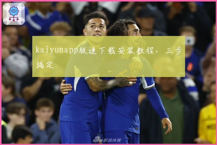 kaiyunapp极速下载安装教程，三步搞定