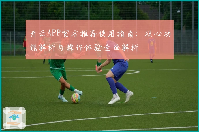 开云APP官方推荐使用指南：核心功能解析与操作体验全面解析