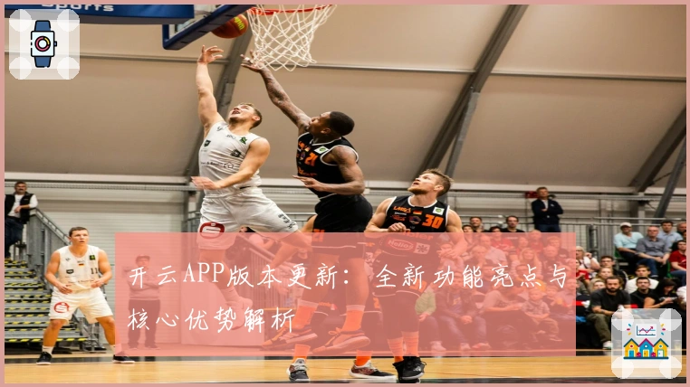 开云APP版本更新：全新功能亮点与核心优势解析