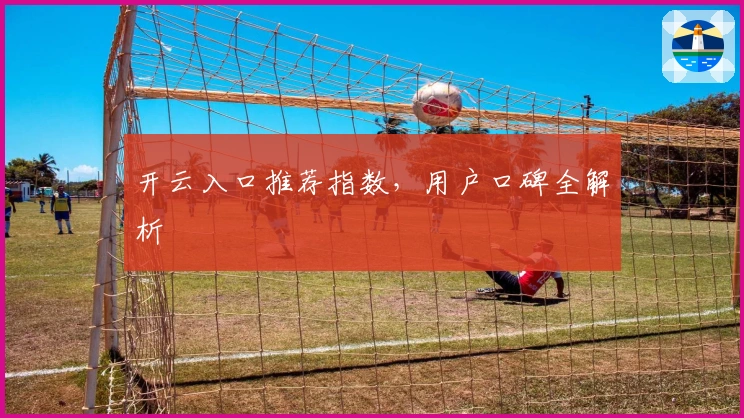 开云入口推荐指数，用户口碑全解析