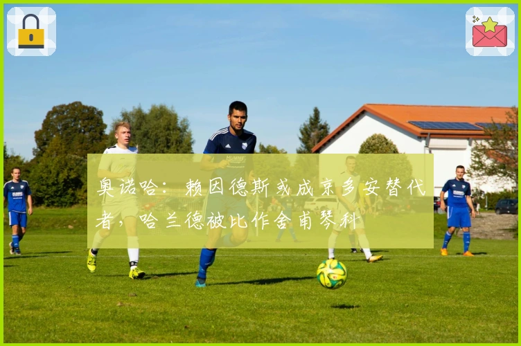 奥诺哈：赖因德斯或成京多安替代者，哈兰德被比作舍甫琴科