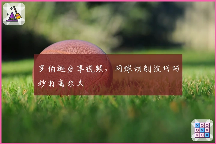 罗伯逊分享视频，网球切削技巧巧妙打高尔夫