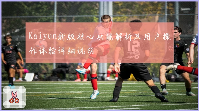 Kaiyun新版核心功能解析及用户操作体验详细说明