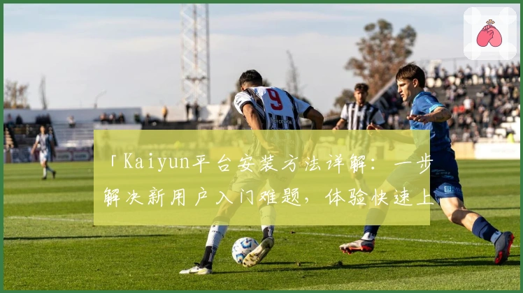 「Kaiyun平台安装方法详解：一步解决新用户入门难题，体验快速上手的便捷操作」