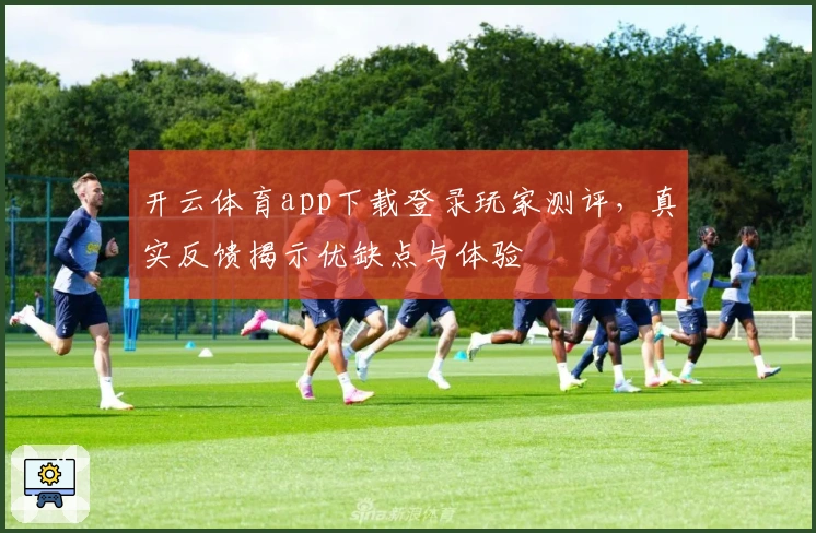 开云体育app下载登录玩家测评,真实反馈揭示优缺点与体验