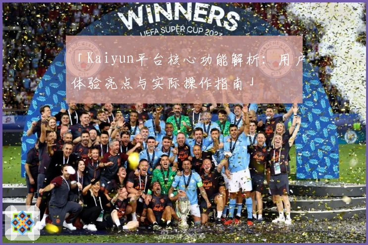 「Kaiyun平台核心功能解析:用户体验亮点与实际操作指南」