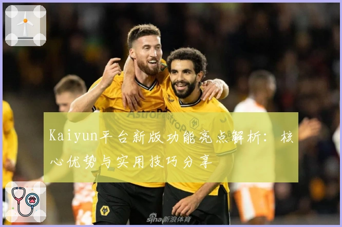 Kaiyun平台新版功能亮点解析：核心优势与实用技巧分享