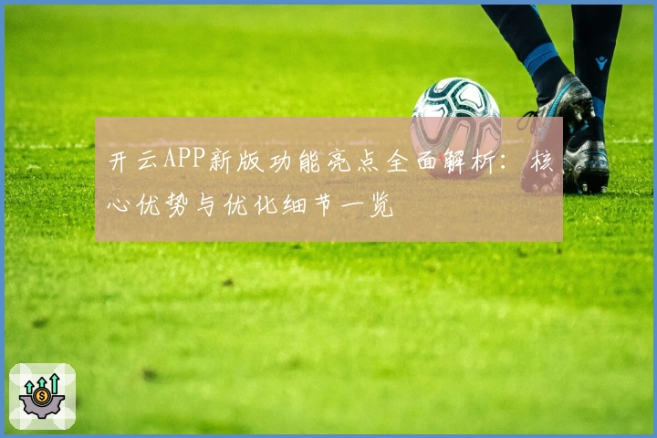 开云APP新版功能亮点全面解析：核心优势与优化细节一览
