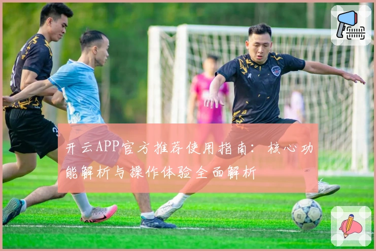 开云APP官方推荐使用指南：核心功能解析与操作体验全面解析