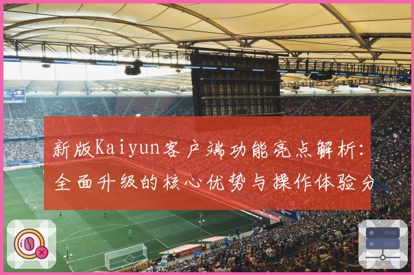 新版Kaiyun客户端功能亮点解析:全面升级的核心优势与操作体验分享
