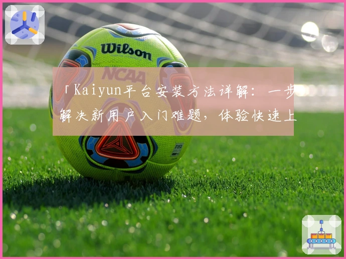 「Kaiyun平台安装方法详解:一步解决新用户入门难题,体验快速上手的便捷操作」