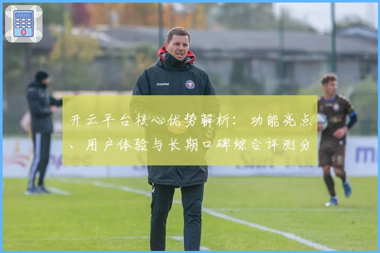 开云平台核心优势解析：功能亮点、用户体验与长期口碑综合评测分析