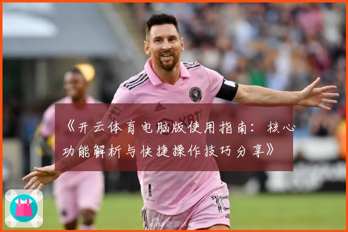 《开云体育电脑版使用指南:核心功能解析与快捷操作技巧分享》