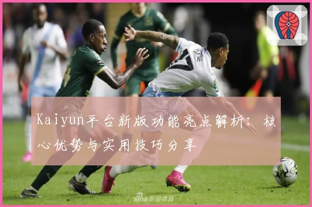 Kaiyun平台新版功能亮点解析:核心优势与实用技巧分享