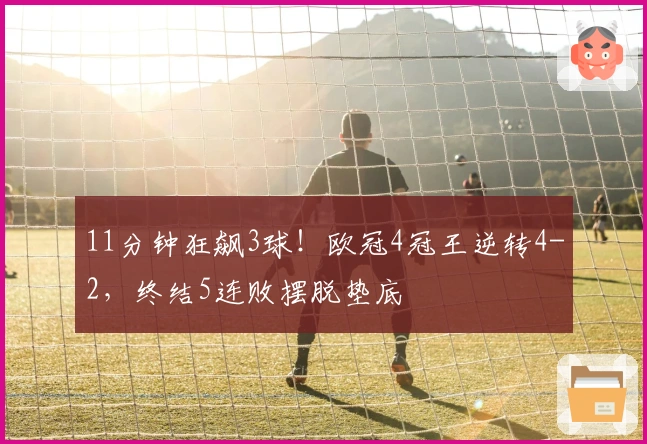 11分钟狂飙3球！欧冠4冠王逆转4-2，终结5连败摆脱垫底