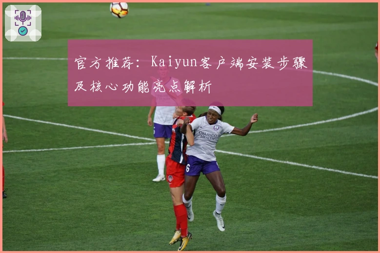 官方推荐:Kaiyun客户端安装步骤及核心功能亮点解析