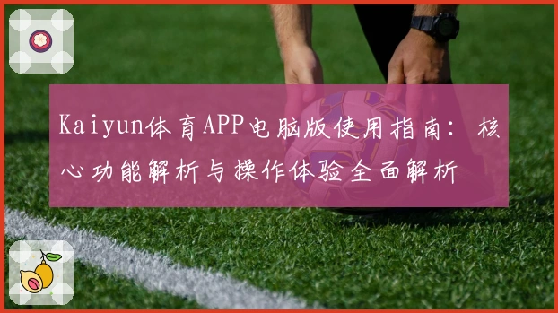 Kaiyun体育APP电脑版使用指南：核心功能解析与操作体验全面解析
