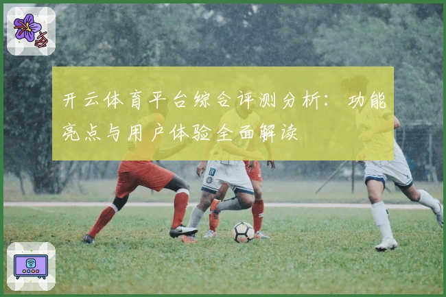 开云体育平台综合评测分析:功能亮点与用户体验全面解读