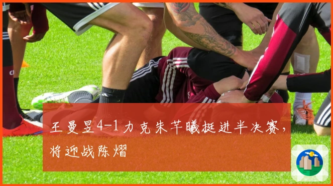 王曼昱4-1力克朱芊曦挺进半决赛，将迎战陈熠