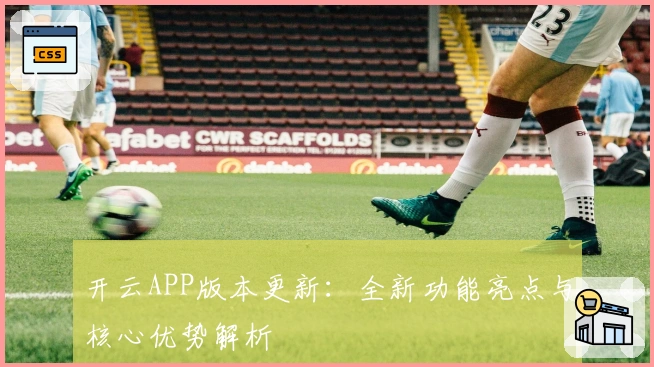 开云APP版本更新：全新功能亮点与核心优势解析