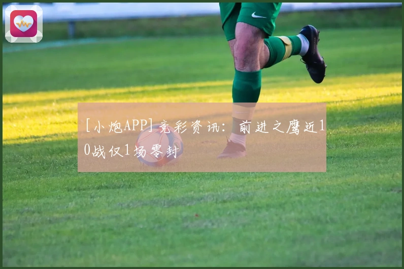 [小炮APP]竞彩资讯：前进之鹰近10战仅1场零封