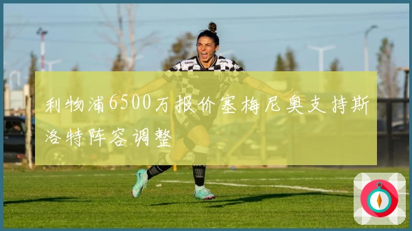 利物浦6500万报价塞梅尼奥支持斯洛特阵容调整